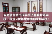 安徽省宣城市厌学孩子管教封闭学校，筛选5家值得信赖的特训学校！
