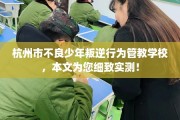 杭州市不良少年叛逆行为管教学校，本文为您细致实测！