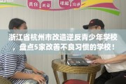 浙江省杭州市改造逆反青少年学校，盘点5家改善不良习惯的学校！