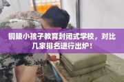 铜陵小孩子教育封闭式学校，对比几家排名进行出炉！