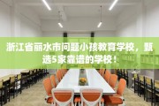 浙江省丽水市问题小孩教育学校，甄选5家靠谱的学校！