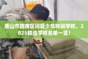 唐山市路南区问题少年特训学校，2025精选学校名单一览！