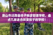 唐山市迁西县孩子叛逆管理学校，盘点几家适合改变孩子的学校！