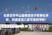 石家庄市平山县叛逆孩子军事化学校，权威呈现几家可靠的学校！