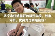 济宁市任城最好的叛逆学校，独家分析，优势对比精准到位！
