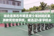 湖北省黄石市叛逆青少年封闭式素质教育管理学校，精选这5家学校必有你需！