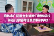廊坊市广阳区全封闭专门管教学校，筛选几家值得信赖的特训学校！