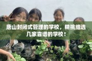 唐山封闭式管理的学校，精挑细选几家靠谱的学校！