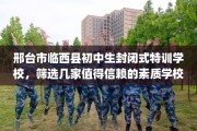 邢台市临西县初中生封闭式特训学校，筛选几家值得信赖的素质学校！