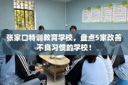 张家口特训教育学校，盘点5家改善不良习惯的学校！