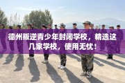 德州叛逆青少年封闭学校，精选这几家学校，使用无忧！