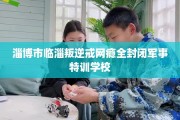 淄博市临淄叛逆戒网瘾全封闭军事特训学校