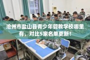 沧州市盐山县青少年管教学校哪里有，对比5家名单更新！