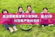 芜湖管教叛逆青少年学校，盘点5家对管教严格的学校！
