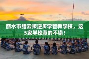 丽水市缙云叛逆厌学管教学校，这5家学校真的不错！