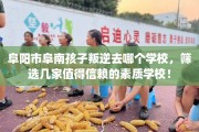 阜阳市阜南孩子叛逆去哪个学校，筛选几家值得信赖的素质学校！