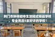 荆门市钟祥初中生封闭式特训学校，专业挑选5家好评的学校！