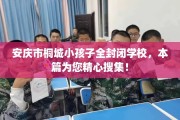 安庆市桐城小孩子全封闭学校，本篇为您精心搜集！