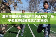 淮南市田家庵问题少年纠正学校，基于多年经验推荐这几家学校！