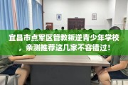宜昌市点军区管教叛逆青少年学校，亲测推荐这几家不容错过！