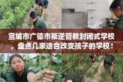 宣城市广德市叛逆管教封闭式学校，盘点几家适合改变孩子的学校！