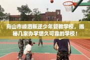 舟山市嵊泗叛逆少年管教学校，揭秘几家办学悠久可靠的学校！