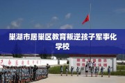 巢湖市居巢区教育叛逆孩子军事化学校