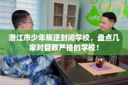 潜江市少年叛逆封闭学校，盘点几家对管教严格的学校！