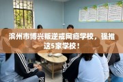 滨州市博兴叛逆戒网瘾学校，强推这5家学校！