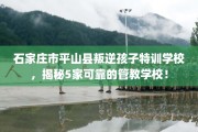 石家庄市平山县叛逆孩子特训学校，揭秘5家可靠的管教学校！