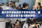 嘉兴市平湖叛逆孩子军事化学校，盘点几家改善不良习惯的学校！