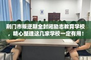 荆门市叛逆期全封闭励志教育学校，精心整理这几家学校一定有用！