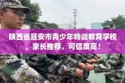 陕西省延安市青少年特训教育学校，家长推荐，可信度高！