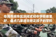 阜阳市颍东区封闭式初中学校哪里好，盘点几家适合矫正孩子的学校！