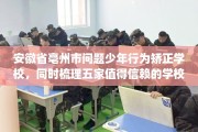 安徽省亳州市问题少年行为矫正学校，同时梳理五家值得信赖的学校！