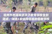 杭州市西湖叛逆孩子教育学校全封闭式，筛选5家值得信赖的管教学校！