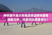 神农架不良少年叛逆矫正特训基地，独家分析，优势对比精准到位！