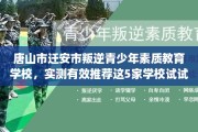 唐山市迁安市叛逆青少年素质教育学校，实测有效推荐这5家学校试试看！