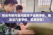 邢台市新河县问题孩子戒网学校，精选这几家学校，实用无忧！