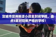 宣城市宣州叛逆小孩全封闭学校，盘点5家对管教严格的学校！