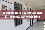 六安市霍邱县孩子叛逆封闭管教学校，受到教育局严格监督监管！