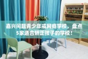 嘉兴问题青少年戒网瘾学校，盘点5家适合矫正孩子的学校！