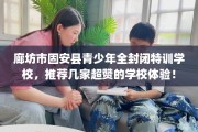 廊坊市固安县青少年全封闭特训学校，推荐几家超赞的学校体验！