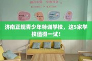 济南正规青少年特训学校，这5家学校值得一试！