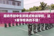 廊坊市初中生封闭式特训学校，这5家学校真的不错！