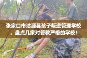 张家口市沽源县孩子叛逆管理学校，盘点几家对管教严格的学校！