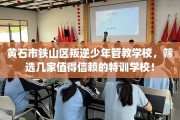 黄石市铁山区叛逆少年管教学校，筛选几家值得信赖的特训学校！