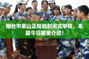 烟台市莱山正规的封闭式学校，本篇今日隆重介绍！