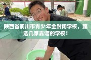 陕西省铜川市青少年全封闭学校，甄选几家靠谱的学校！