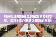 荆州叛逆戒网瘾全封闭军事特训学校，揭秘5家办学悠久可靠的学校！